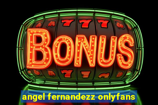 angel fernandezz onlyfans